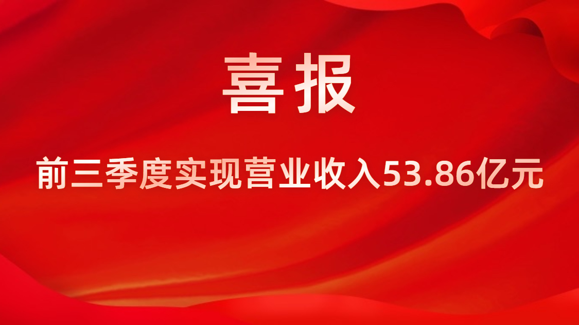 喜报！公司前三季度实现营业收入53.86亿元，同比上升42%